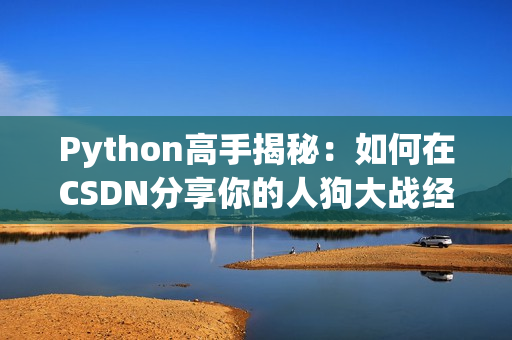 Python高手揭秘：如何在CSDN分享你的人狗大戰(zhàn)經(jīng)驗？