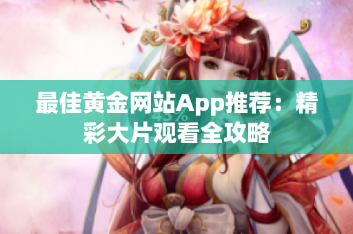 最佳黃金網(wǎng)站App推薦：精彩大片觀看全攻略