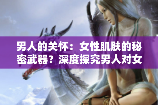 男人的關(guān)懷：女性肌膚的秘密武器？深度探究男人對女人皮膚的影響