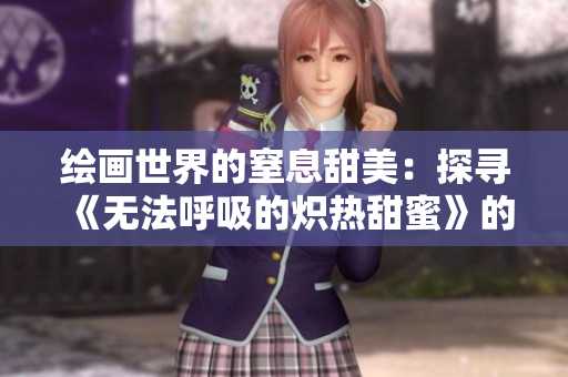 繪畫世界的窒息甜美：探尋《無法呼吸的熾熱甜蜜》的魅力