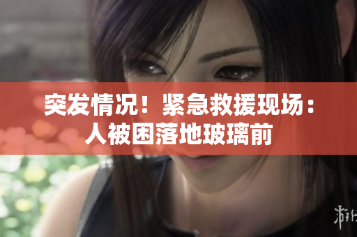 突發(fā)情況！緊急救援現(xiàn)場：人被困落地玻璃前
