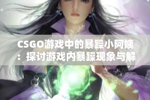 CSGO游戲中的暴躁小阿姨：探討游戲內(nèi)暴躁現(xiàn)象與解決之道