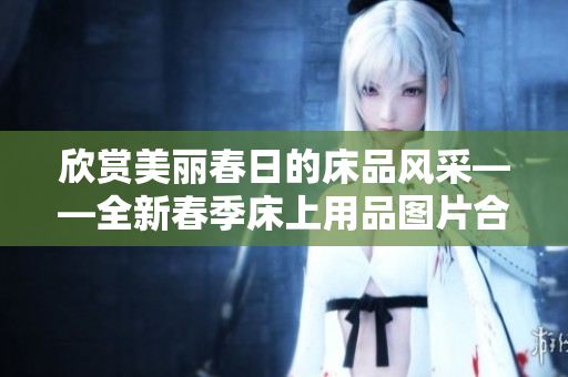 欣賞美麗春日的床品風(fēng)采——全新春季床上用品圖片合集