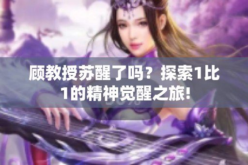顧教授蘇醒了嗎？探索1比1的精神覺醒之旅!
