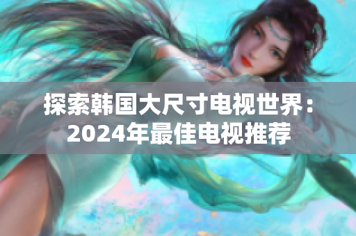 探索韓國(guó)大尺寸電視世界：2024年最佳電視推薦