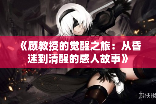 《顧教授的覺醒之旅:從昏迷到清醒的感人故事》 《顧教授的覺醒之旅:從昏迷到清醒的感人故事》
