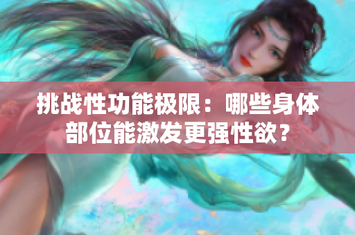 挑戰(zhàn)性功能極限：哪些身體部位能激發(fā)更強(qiáng)性欲？