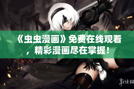 《蟲蟲漫畫》免費(fèi)在線觀看,精彩漫畫盡在掌握! 《蟲蟲漫畫》免費(fèi)在線觀看,精彩漫畫盡在掌握!