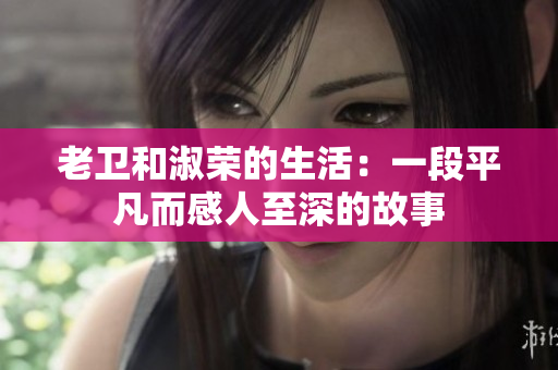 老衛(wèi)和淑榮的生活:一段平凡而感人至深的故事 老衛(wèi)和淑榮的生活:一段平凡而感人至深的故事