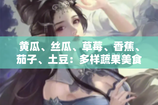 黃瓜、絲瓜、草莓、香蕉、茄子、土豆:多樣蔬果美食悅享 黃瓜、絲瓜、草莓、香蕉、茄子、土豆:多樣蔬果美食悅享