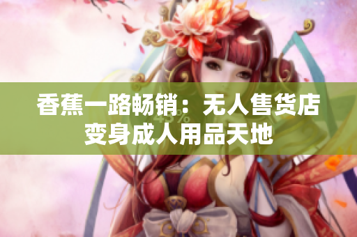 香蕉一路暢銷：無人售貨店變身成人用品天地