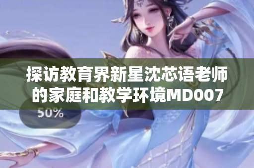 探訪教育界新星沈芯語老師的家庭和教學(xué)環(huán)境MD0076 探訪教育界新星沈芯語老師的家庭和教學(xué)環(huán)境MD0076