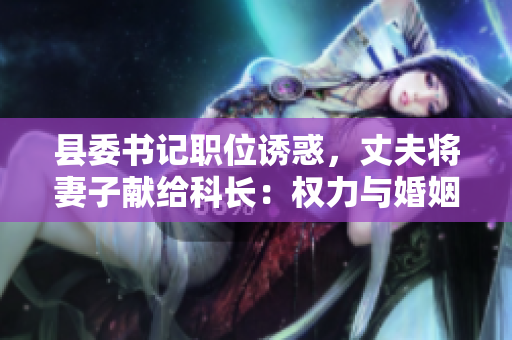 縣委書記職位誘惑,丈夫?qū)⑵拮荧I(xiàn)給科長:權(quán)力與婚姻的糾葛 縣委書記職位誘惑,丈夫?qū)⑵拮荧I(xiàn)給科長:權(quán)力與婚姻的糾葛
