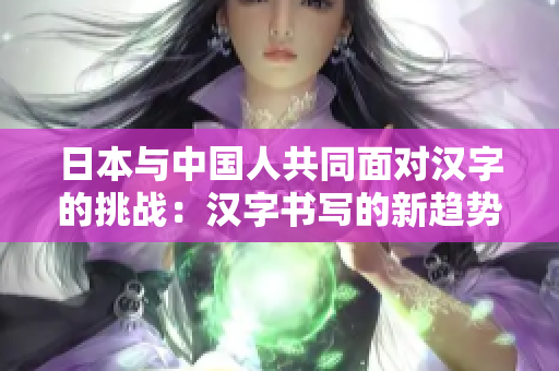 日本與中國人共同面對漢字的挑戰(zhàn)：漢字書寫的新趨勢及影響