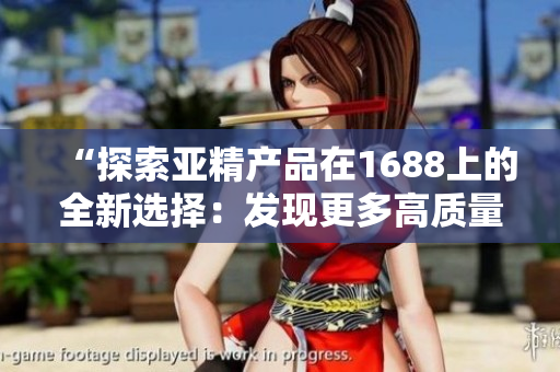 “探索亞精產(chǎn)品在1688上的全新選擇：發(fā)現(xiàn)更多高質(zhì)量商品和優(yōu)惠！”