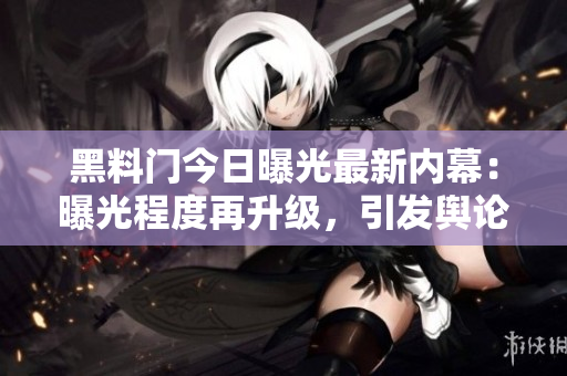 黑料門今日曝光最新內(nèi)幕：曝光程度再升級，引發(fā)輿論關(guān)注
