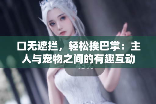 口無遮攔，輕松挨巴掌：主人與寵物之間的有趣互動