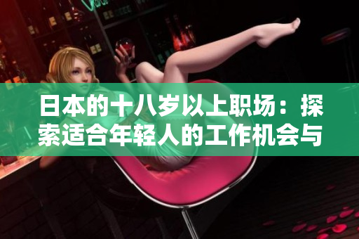 日本的十八歲以上職場(chǎng):探索適合年輕人的工作機(jī)會(huì)與發(fā)展路徑 日本的十八歲以上職場(chǎng):探索適合年輕人的工作機(jī)會(huì)與發(fā)展路徑