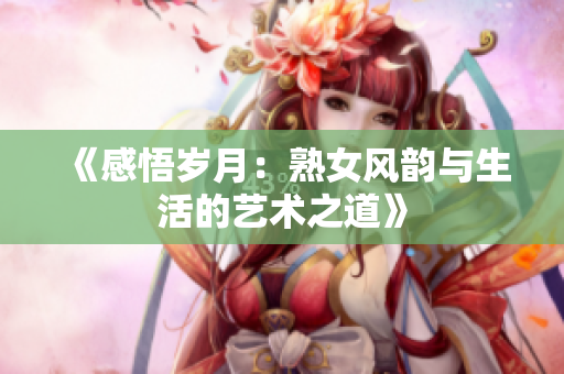 《感悟歲月：熟女風(fēng)韻與生活的藝術(shù)之道》