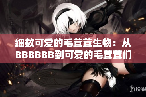 細(xì)數(shù)可愛的毛茸茸生物：從BBBBBB到可愛的毛茸茸們