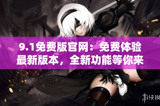 9.1免費(fèi)版官網(wǎng)：免費(fèi)體驗(yàn)最新版本，全新功能等你來探索