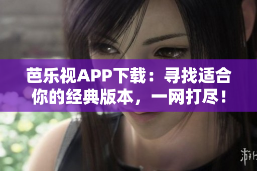 芭樂視APP下載：尋找適合你的經(jīng)典版本，一網(wǎng)打盡！