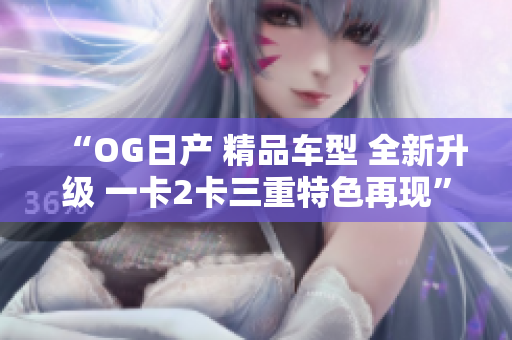 “OG日產(chǎn) 精品車型 全新升級 一卡2卡三重特色再現(xiàn)”