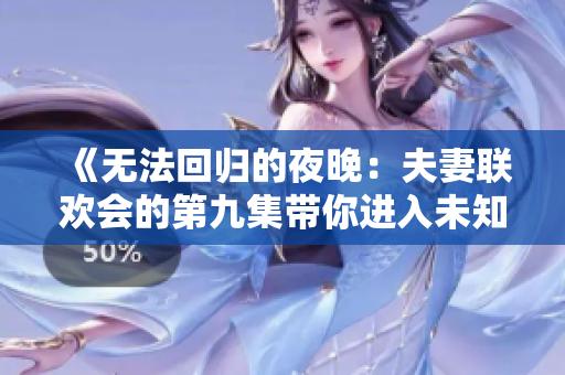 《無法回歸的夜晚：夫妻聯(lián)歡會的第九集帶你進(jìn)入未知世界》