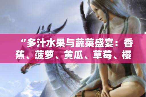 “多汁水果與蔬菜盛宴：香蕉、菠蘿、黃瓜、草莓、櫻桃、榴蓮、茄子！”