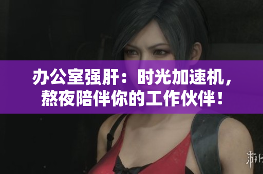 辦公室強(qiáng)肝：時(shí)光加速機(jī)，熬夜陪伴你的工作伙伴！