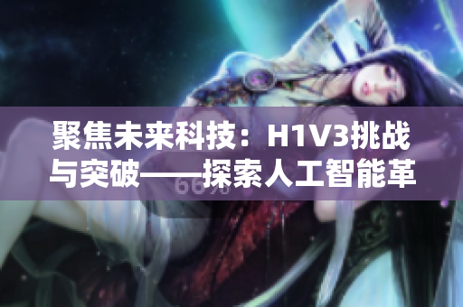 聚焦未來科技：H1V3挑戰(zhàn)與突破——探索人工智能革命下的創(chuàng)新路徑