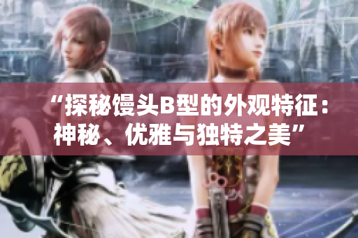 “探秘饅頭B型的外觀特征：神秘、優(yōu)雅與獨特之美”