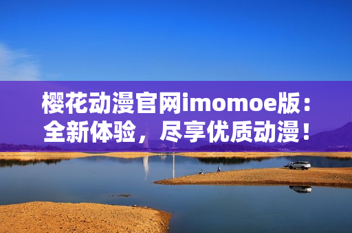 櫻花動漫官網(wǎng)imomoe版：全新體驗，盡享優(yōu)質(zhì)動漫！