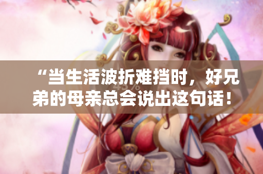 “當(dāng)生活波折難擋時(shí)，好兄弟的母親總會(huì)說(shuō)出這句話！”