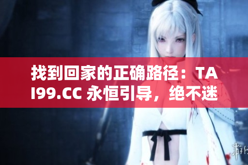 找到回家的正確路徑：TAI99.CC 永恒引導(dǎo)，絕不迷途