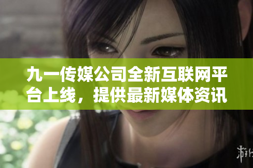 九一傳媒公司全新互聯(lián)網(wǎng)平臺(tái)上線，提供最新媒體資訊與創(chuàng)意內(nèi)容