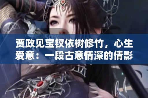 賈政見寶釵依樹修竹，心生愛意：一段古意情深的倩影
