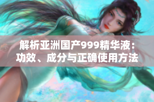 解析亞洲國(guó)產(chǎn)999精華液：功效、成分與正確使用方法詳解