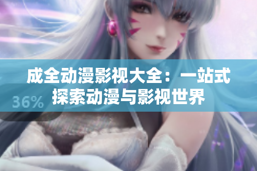 成全動(dòng)漫影視大全：一站式探索動(dòng)漫與影視世界