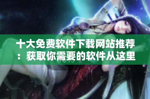 十大免費(fèi)軟件下載網(wǎng)站推薦：獲取你需要的軟件從這里開(kāi)始