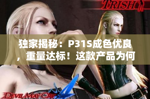 獨家揭秘：P31S成色優(yōu)良，重量達標！這款產(chǎn)品為何備受追捧？