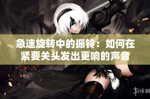 急速旋轉(zhuǎn)中的振鈴：如何在緊要關(guān)頭發(fā)出更響的聲音