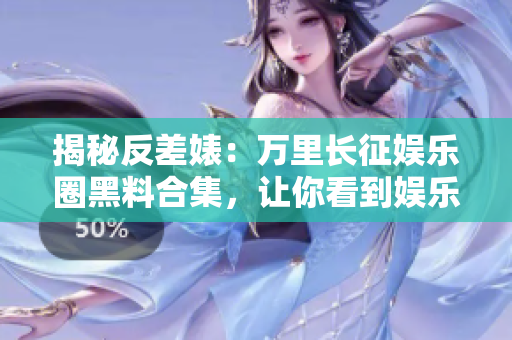 揭秘反差婊：萬里長征娛樂圈黑料合集，讓你看到娛樂圈真實的一面！