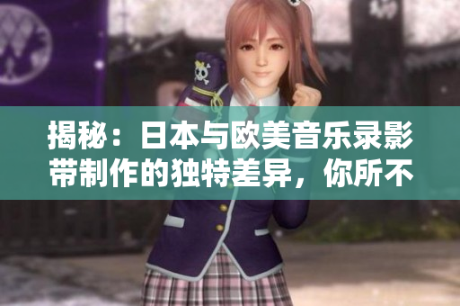 揭秘：日本與歐美音樂錄影帶制作的獨特差異，你所不知道的背后故事