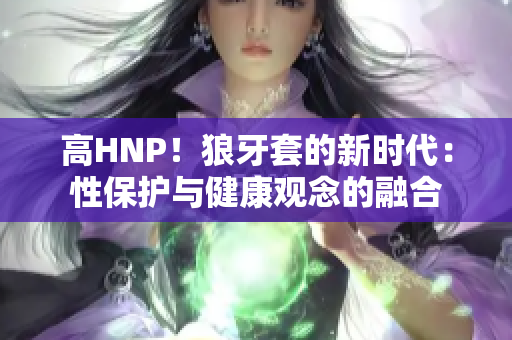 高HNP！狼牙套的新時代：性保護與健康觀念的融合