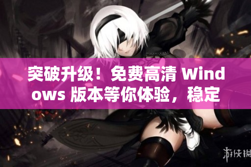 突破升級！免費高清 Windows 版本等你體驗，穩(wěn)定強大功能不容錯過