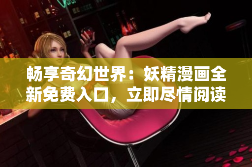 暢享奇幻世界：妖精漫畫全新免費入口，立即盡情閱讀！