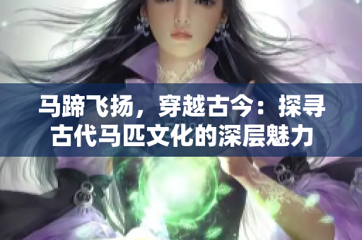 馬蹄飛揚，穿越古今：探尋古代馬匹文化的深層魅力