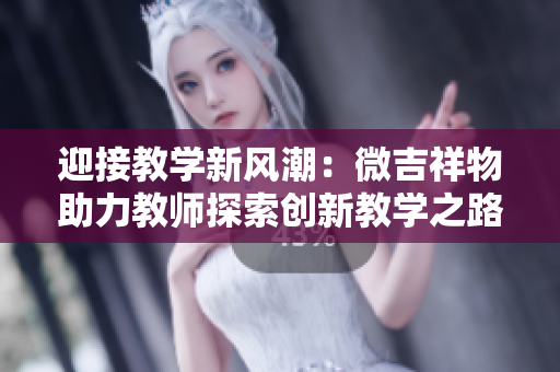 迎接教學(xué)新風(fēng)潮：微吉祥物助力教師探索創(chuàng)新教學(xué)之路