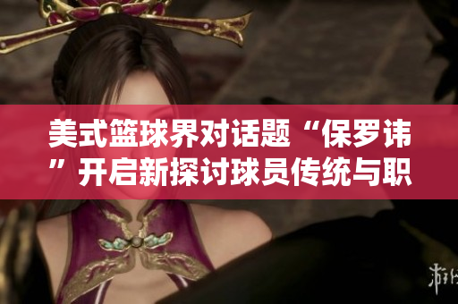 美式籃球界對話題“保羅諱”開啟新探討球員傳統(tǒng)與職業(yè)倫理如何協(xié)調(diào)？